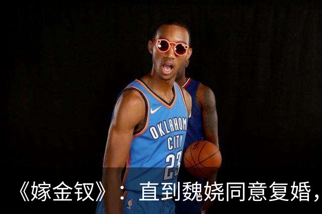 《嫁金钗》：直到魏娆同意复婚，圆房的时候发现陆濯隐藏的身份，魏娆才知养母的算计