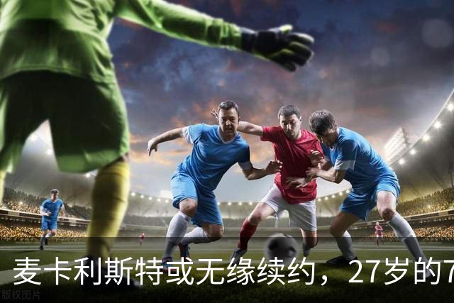 麦卡利斯特或无缘续约，27岁的7000万欧中场，利物浦为啥说不要就不要了
