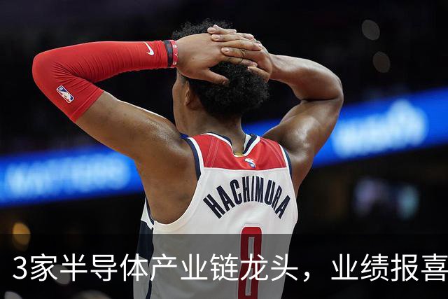 3家半导体产业链龙头，业绩报喜！