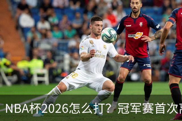 NBA杯2026怎么打？冠军赛首次离开拉斯维加斯